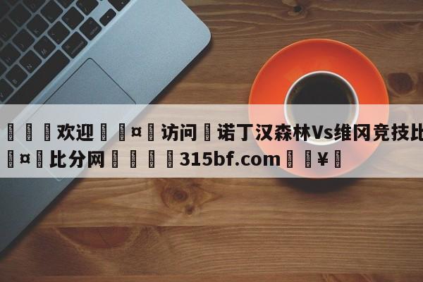 🍏欢迎🤸访问⚽诺丁汉森林Vs维冈竞技比分🤟比分网🛑315bf.com🥚