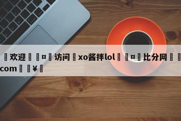 🍏欢迎🤸访问⚽xo酱拌lol🤟比分网🛑315bf.com🥚