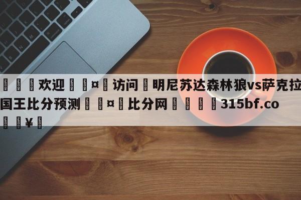 🍏欢迎🤸访问⚽明尼苏达森林狼vs萨克拉门托国王比分预测🤟比分网🛑315bf.com🥚
