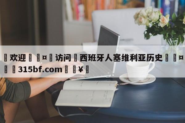 🍏欢迎🤸访问⚽西班牙人塞维利亚历史🤟比分网🛑315bf.com🥚