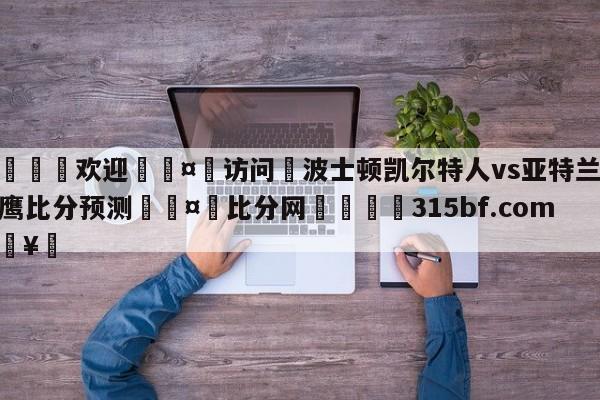 🍏欢迎🤸访问⚽波士顿凯尔特人vs亚特兰大老鹰比分预测🤟比分网🛑315bf.com🥚