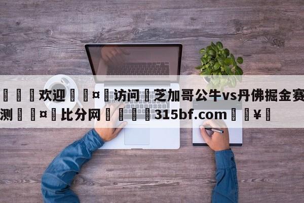 🍏欢迎🤸访问⚽芝加哥公牛vs丹佛掘金赛前预测🤟比分网🛑315bf.com🥚