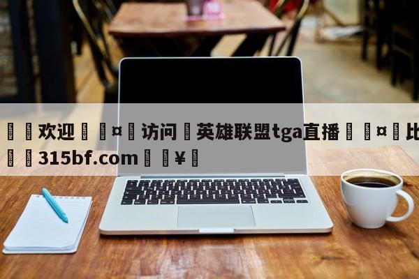 🍏欢迎🤸访问⚽英雄联盟tga直播🤟比分网🛑315bf.com🥚