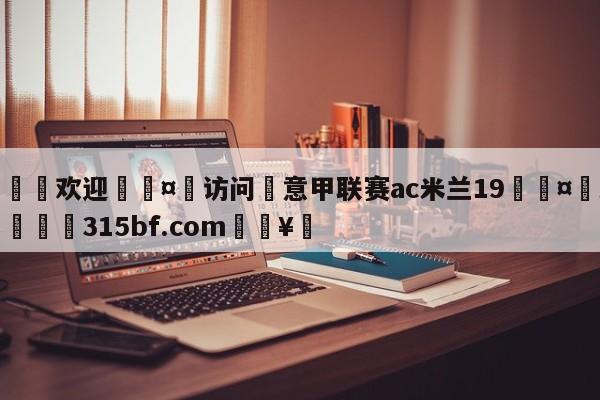 🍏欢迎🤸访问⚽意甲联赛ac米兰19🤟比分网🛑315bf.com🥚