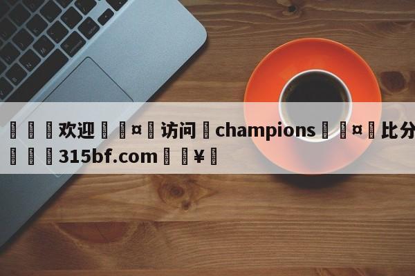 🍏欢迎🤸访问⚽champions🤟比分网🛑315bf.com🥚