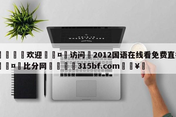 🍏欢迎🤸访问⚽2012国语在线看免费直播🤟比分网🛑315bf.com🥚