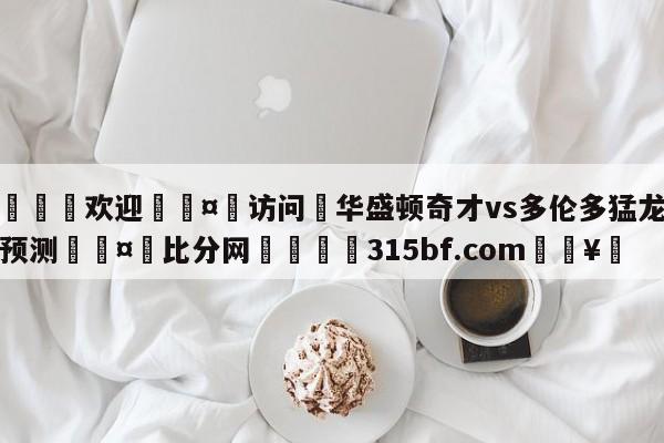 🍏欢迎🤸访问⚽华盛顿奇才vs多伦多猛龙竞彩预测🤟比分网🛑315bf.com🥚