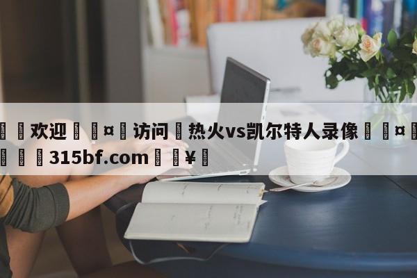 🍏欢迎🤸访问⚽热火vs凯尔特人录像🤟比分网🛑315bf.com🥚