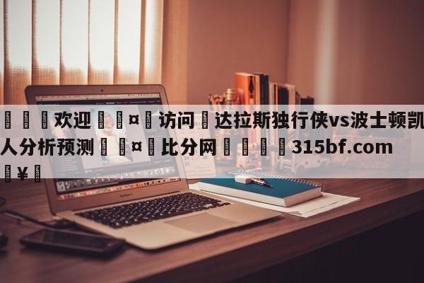 🍏欢迎🤸访问⚽达拉斯独行侠vs波士顿凯尔特人分析预测🤟比分网🛑315bf.com🥚