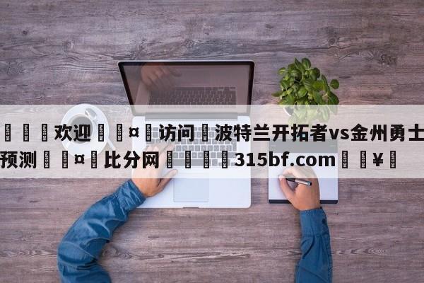 🍏欢迎🤸访问⚽波特兰开拓者vs金州勇士赛前预测🤟比分网🛑315bf.com🥚