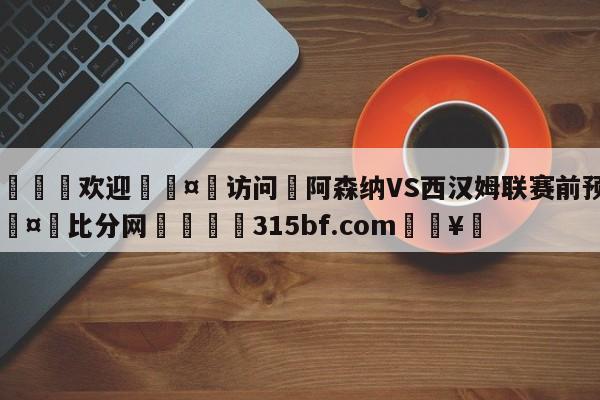 🍏欢迎🤸访问⚽阿森纳VS西汉姆联赛前预测🤟比分网🛑315bf.com🥚
