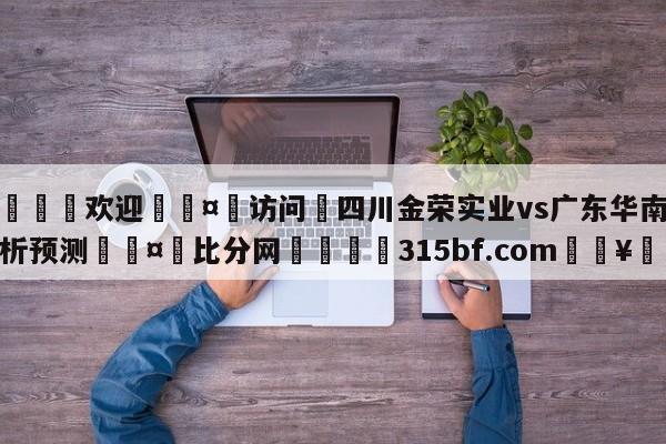 🍏欢迎🤸访问⚽四川金荣实业vs广东华南虎分析预测🤟比分网🛑315bf.com🥚