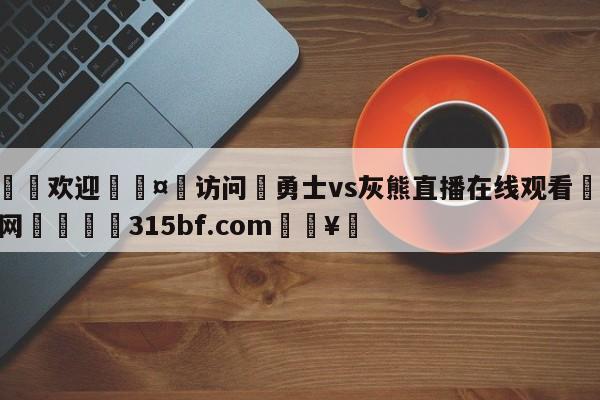 🍏欢迎🤸访问⚽勇士vs灰熊直播在线观看🤟比分网🛑315bf.com🥚