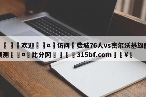 🍏欢迎🤸访问⚽费城76人vs密尔沃基雄鹿预测🤟比分网🛑315bf.com🥚
