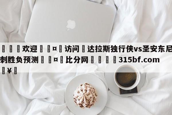 🍏欢迎🤸访问⚽达拉斯独行侠vs圣安东尼奥马刺胜负预测🤟比分网🛑315bf.com🥚