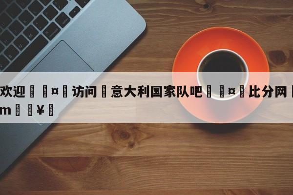 🍏欢迎🤸访问⚽意大利国家队吧🤟比分网🛑315bf.com🥚