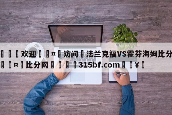 🍏欢迎🤸访问⚽法兰克福VS霍芬海姆比分预测🤟比分网🛑315bf.com🥚