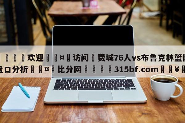 🍏欢迎🤸访问⚽费城76人vs布鲁克林篮网盘口分析🤟比分网🛑315bf.com🥚