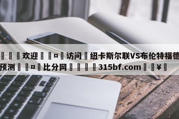 🍏欢迎🤸访问⚽纽卡斯尔联VS布伦特福德赛前预测🤟比分网🛑315bf.com🥚