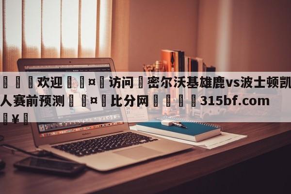 🍏欢迎🤸访问⚽密尔沃基雄鹿vs波士顿凯尔特人赛前预测🤟比分网🛑315bf.com🥚
