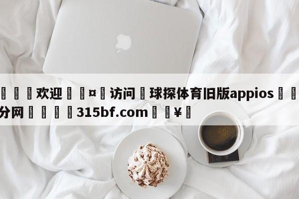 🍏欢迎🤸访问⚽球探体育旧版appios🤟比分网🛑315bf.com🥚