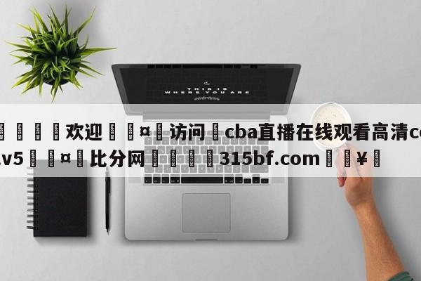 🍏欢迎🤸访问⚽cba直播在线观看高清cctv5🤟比分网🛑315bf.com🥚