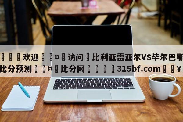 🍏欢迎🤸访问⚽比利亚雷亚尔VS毕尔巴鄂竞技比分预测🤟比分网🛑315bf.com🥚