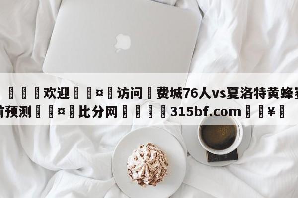 🍏欢迎🤸访问⚽费城76人vs夏洛特黄蜂赛前预测🤟比分网🛑315bf.com🥚