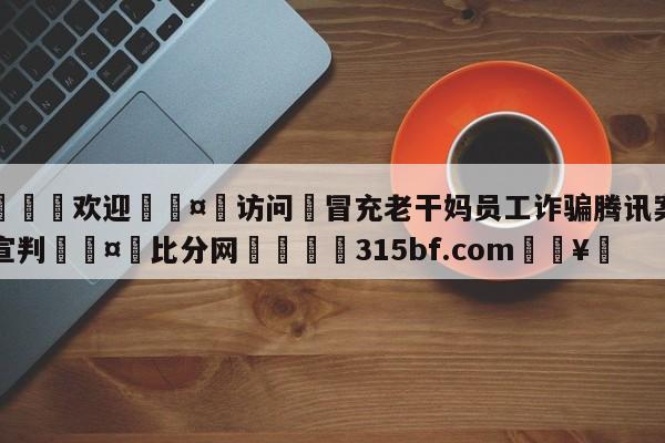 🍏欢迎🤸访问⚽冒充老干妈员工诈骗腾讯案二审宣判🤟比分网🛑315bf.com🥚
