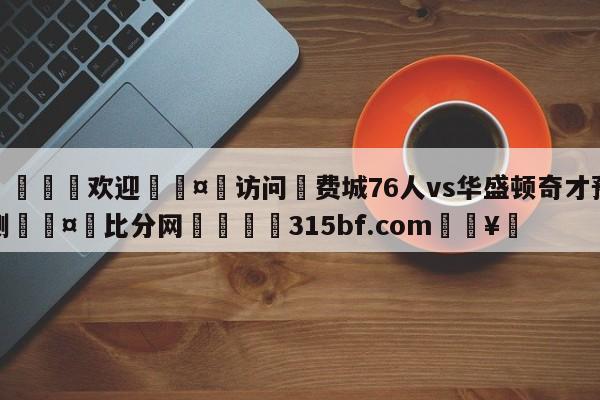 🍏欢迎🤸访问⚽费城76人vs华盛顿奇才预测🤟比分网🛑315bf.com🥚