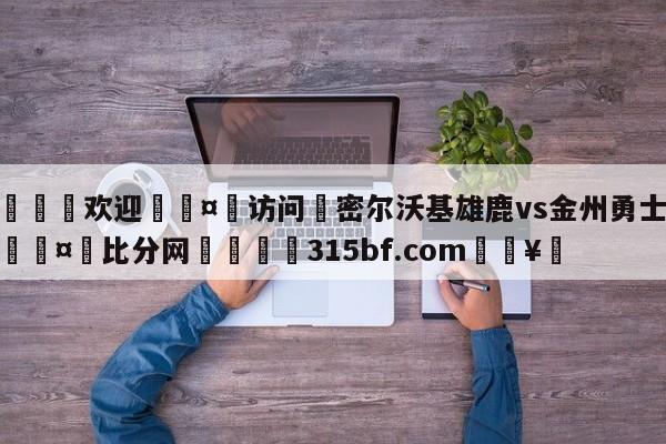 🍏欢迎🤸访问⚽密尔沃基雄鹿vs金州勇士预测🤟比分网🛑315bf.com🥚