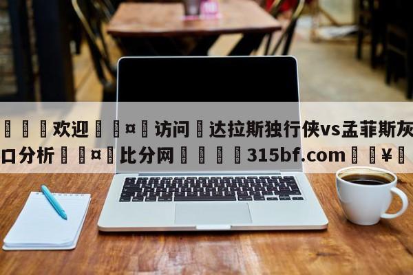 🍏欢迎🤸访问⚽达拉斯独行侠vs孟菲斯灰熊盘口分析🤟比分网🛑315bf.com🥚