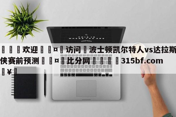 🍏欢迎🤸访问⚽波士顿凯尔特人vs达拉斯独行侠赛前预测🤟比分网🛑315bf.com🥚