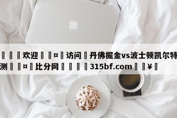 🍏欢迎🤸访问⚽丹佛掘金vs波士顿凯尔特人预测🤟比分网🛑315bf.com🥚