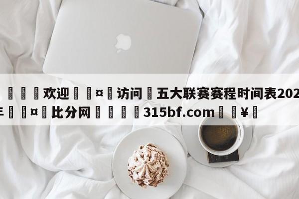 🍏欢迎🤸访问⚽五大联赛赛程时间表2024年🤟比分网🛑315bf.com🥚