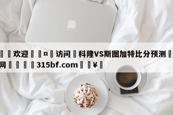 🍏欢迎🤸访问⚽科隆VS斯图加特比分预测🤟比分网🛑315bf.com🥚