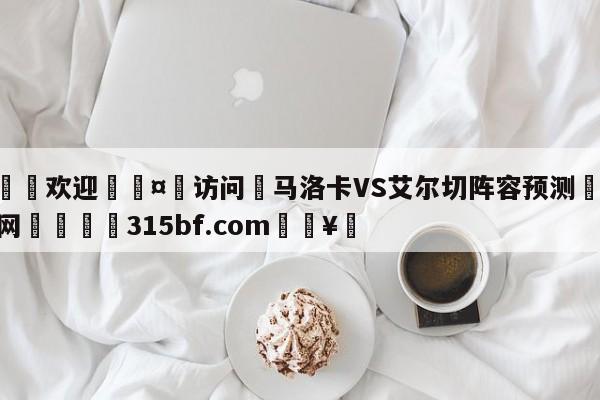 🍏欢迎🤸访问⚽马洛卡VS艾尔切阵容预测🤟比分网🛑315bf.com🥚