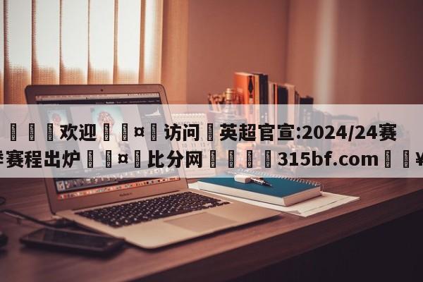 🍏欢迎🤸访问⚽英超官宣:2024/24赛季赛程出炉🤟比分网🛑315bf.com🥚