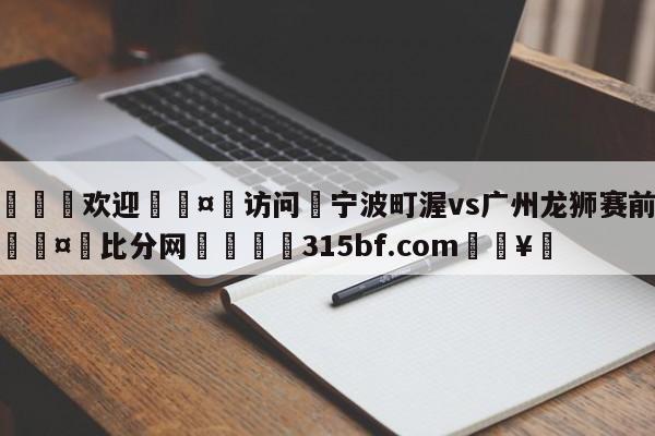 🍏欢迎🤸访问⚽宁波町渥vs广州龙狮赛前预测🤟比分网🛑315bf.com🥚