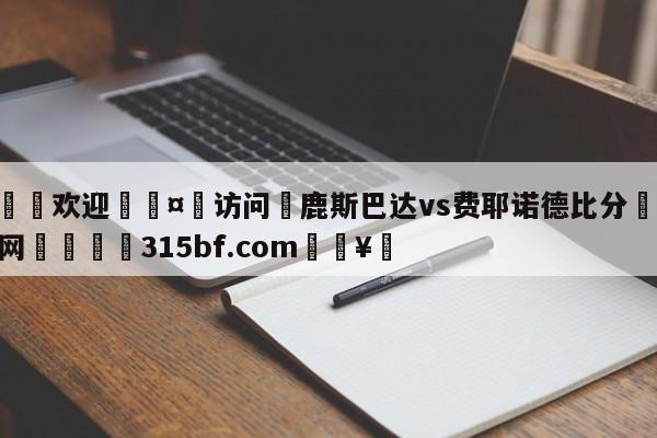 🍏欢迎🤸访问⚽鹿斯巴达vs费耶诺德比分🤟比分网🛑315bf.com🥚