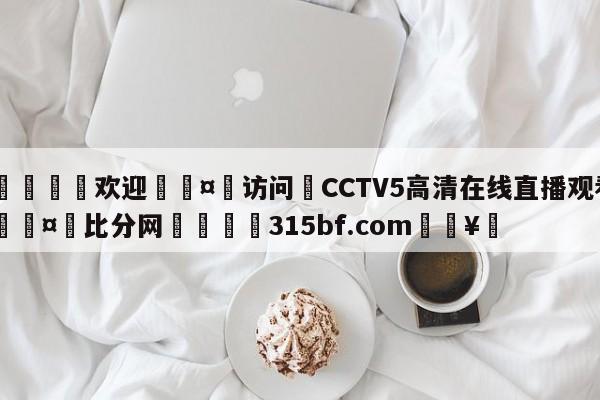 🍏欢迎🤸访问⚽CCTV5高清在线直播观看🤟比分网🛑315bf.com🥚