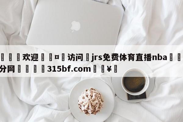 🍏欢迎🤸访问⚽jrs免费体育直播nba🤟比分网🛑315bf.com🥚