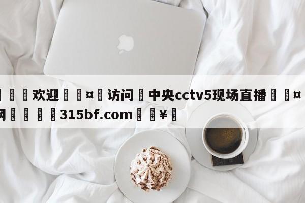 🍏欢迎🤸访问⚽中央cctv5现场直播🤟比分网🛑315bf.com🥚