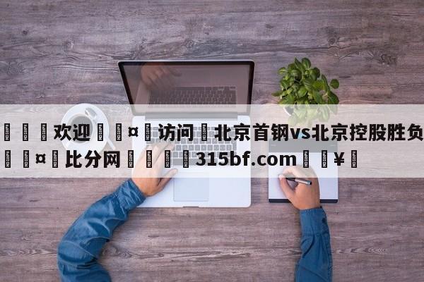 🍏欢迎🤸访问⚽北京首钢vs北京控股胜负预测🤟比分网🛑315bf.com🥚