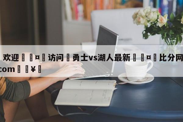 🍏欢迎🤸访问⚽勇士vs湖人最新🤟比分网🛑315bf.com🥚