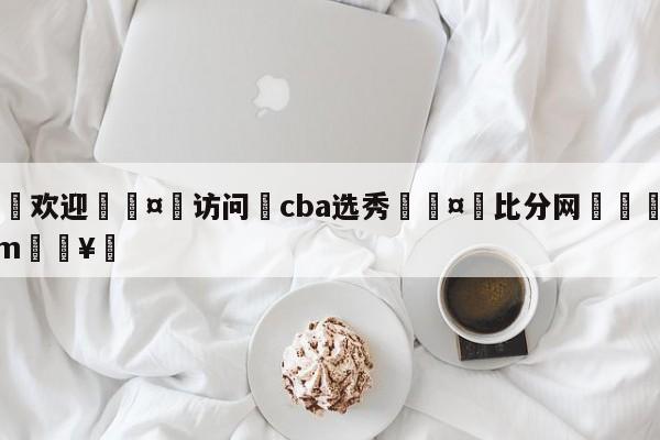 🍏欢迎🤸访问⚽cba选秀🤟比分网🛑315bf.com🥚