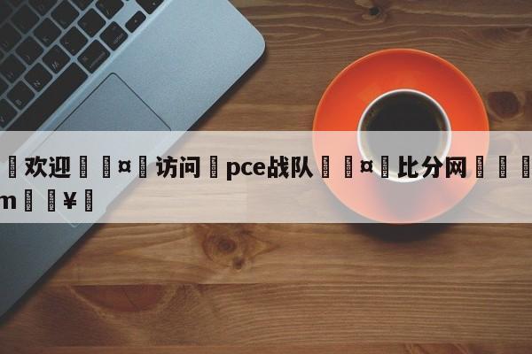 🍏欢迎🤸访问⚽pce战队🤟比分网🛑315bf.com🥚