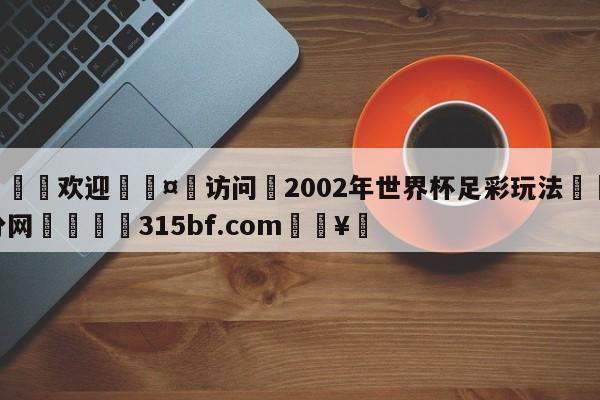 🍏欢迎🤸访问⚽2002年世界杯足彩玩法🤟比分网🛑315bf.com🥚