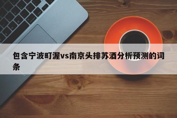 包含宁波町渥vs南京头排苏酒分析预测的词条