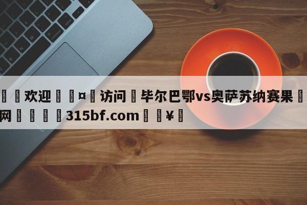 🍏欢迎🤸访问⚽毕尔巴鄂vs奥萨苏纳赛果🤟比分网🛑315bf.com🥚